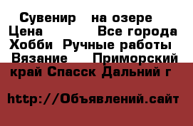 Сувенир “ на озере“ › Цена ­ 1 250 - Все города Хобби. Ручные работы » Вязание   . Приморский край,Спасск-Дальний г.